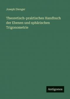 Theoretisch-praktisches Handbuch der Ebenen und sphärischen Trigonometrie
