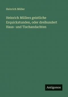 Heinrich Müllers geistliche Erquickstunden oder dreihundert Haus- und Tischandachten