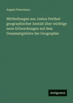 Mittheilungen aus Justus Perthes' geographischer Anstalt über wichtige neue Erforschungen auf dem Gesammtgebiete der Geographie