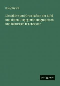 Die Städte und Ortschaften der Eifel und deren Umgegend topographisch und historisch beschrieben