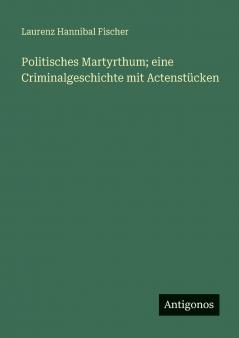 Politisches Martyrthum; eine Criminalgeschichte mit Actenstücken