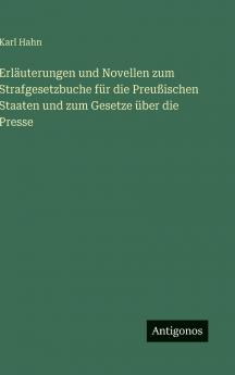 Erläuterungen und Novellen zum Strafgesetzbuche für die Preußischen Staaten und zum Gesetze über die Presse