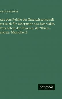 Aus dem Reiche der Naturwissenschaft ein Buch für Jedermann aus dem Volke. Vom Leben der Pflanzen der Thiere und der Menschen I