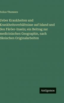 Ueber Krankheiten und Krankheitsverhältnisse auf Island und den Färöer-Inseln; ein Beitrag zur medicinischen Geographie nach dänischen Originalarbeiten