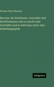 Barnum der Kaufmann Journalist und Raritätenmann oder so macht man Geschäfte und so wird man reich