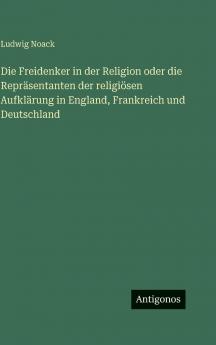 Die Freidenker in der Religion oder die Repräsentanten der religiösen Aufklärung in England Frankreich und Deutschland