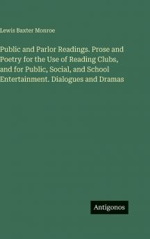 Public and Parlor Readings. Prose and Poetry for the Use of Reading Clubs and for Public Social and School Entertainment. Dialogues and Dramas