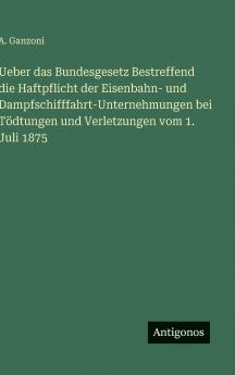 Ueber das Bundesgesetz Bestreffend die Haftpflicht der Eisenbahn- und Dampfschifffahrt-Unternehmungen bei Tödtungen und Verletzungen vom 1. Juli 1875