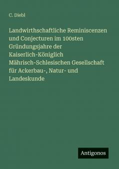 Landwirthschaftliche Reminiscenzen und Conjecturen im 100sten Gründungsjahre der Kaiserlich-Königlich Mährisch-Schlesischen Gesellschaft für Ackerbau- Natur- und Landeskunde