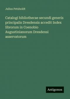 Catalogi bibliothecae secundi generis principalis Dresdensis accedit Index librorum in Coenobio Augustinianorum Dresdensi asservatorum