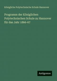 Programm der Königlichen Polytechnischen Schule zu Hannover für das Jahr 1866-67