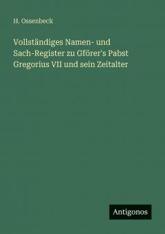 Vollständiges Namen- und Sach-Register zu Gförer's Pabst Gregorius VII und sein Zeitalter