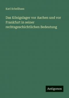Das Königslager vor Aachen und vor Frankfurt in seiner rechtsgeschichtlichen Bedeutung