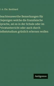Beachtenswerthe Bemerkungen für Diejenigen welche die französische Sprache sei es in der Schule oder im Privatunterricht oder auch durch Selbststudium grünlich erlernen wollen