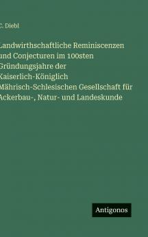 Landwirthschaftliche Reminiscenzen und Conjecturen im 100sten Gründungsjahre der Kaiserlich-Königlich Mährisch-Schlesischen Gesellschaft für Ackerbau- Natur- und Landeskunde