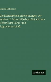 Die literarischen Erscheinungen der letzten 10 Jahre 1856 bis 1865 auf dem Gebiete der Forst- und Jagdwissenschaft