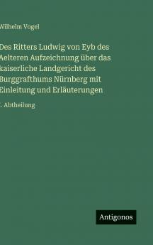 Des Ritters Ludwig von Eyb des Aelteren Aufzeichnung über das kaiserliche Landgericht des Burggrafthums Nürnberg mit Einleitung und Erläuterungen