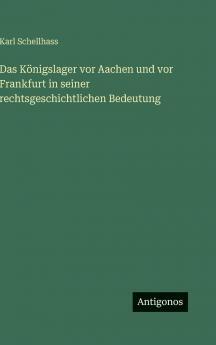 Das Königslager vor Aachen und vor Frankfurt in seiner rechtsgeschichtlichen Bedeutung