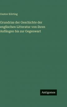 Grundriss der Geschichte der englischen Litteratur von ihren Anfängen bis zur Gegenwart
