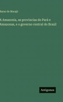 A Amazonia as provincias do Pará e Amazonas e o governo central do Brazil