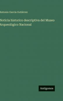 Noticia historico descriptiva del Museo Arqueológico Nacional