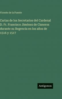 Cartas de los Secretarios del Cardenal D. Fr. Francisco Jiménez de Cisneros durante su Regencia en los años de 1516 y 1517