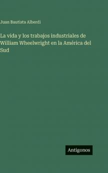 La vida y los trabajos industriales de William Wheelwright en la América del Sud