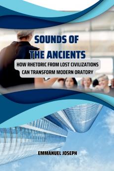 Sounds of the Ancients How Rhetoric from Lost Civilizations Can Transform Modern Oratory