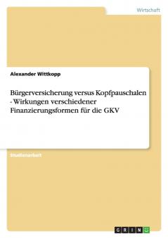Bürgerversicherung versus Kopfpauschalen - Wirkungen verschiedener Finanzierungsformen für die GKV