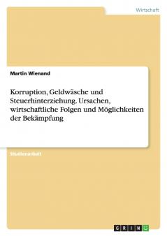 Korruption Geldwäsche und Steuerhinterziehung. Ursachen wirtschaftliche Folgen und Möglichkeiten der Bekämpfung