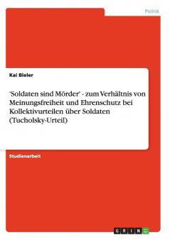 'Soldaten sind M��rder' - zum Verh��ltnis von Meinungsfreiheit und Ehrenschutz bei Kollektivurteilen ��ber Soldaten (Tucholsky-Urteil)
