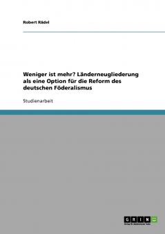 Weniger ist mehr? Länderneugliederung als eine Option für die Reform des deutschen Föderalismus
