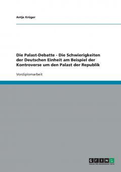 Die Palast-Debatte - Die Schwierigkeiten der Deutschen Einheit am Beispiel der Kontroverse um den Palast der Republik