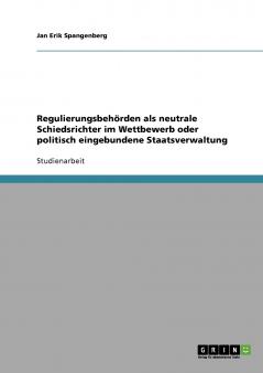 Regulierungsbehörden als neutrale Schiedsrichter im Wettbewerb oder politisch eingebundene Staatsverwaltung