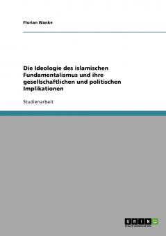 Die Ideologie des islamischen Fundamentalismus und ihre gesellschaftlichen und politischen Implikationen