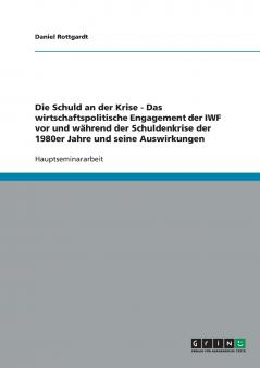 Die Schuld an der Krise - Das wirtschaftspolitische Engagement der IWF vor und während der Schuldenkrise der 1980er Jahre und seine Auswirkungen