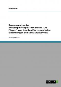 Dramenanalyse des existenzphilosophischen Stücks Die Fliegen von Jean-Paul Sartre und seine Einbindung in den Deutschunterricht