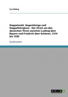 Doppelwahl Gegenkönige und Doppelkönigtum - Der Streit um den deutschen Thron zwischen Ludwig dem Bayern und Friedrich dem Schönen 1314 bis 1330