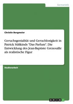 Geruchsgenialität und Geruchlosigkeit in Patrick Süßkinds Das Parfum. Die Entwicklung des Jean-Baptiste Grenouille als realistische Figur