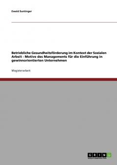 Betriebliche Gesundheitsf��rderung im Kontext der Sozialen Arbeit. Motive des Managements f��r die Einf��hrung in gewinnorientierten Unternehmen