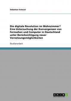Die digitale Revolution im Wohnzimmer? Eine Untersuchung der Konvergenzen von Fernsehen und Computer in Deutschland unter Berücksichtigung neuer Vernetzungsmöglichkeiten