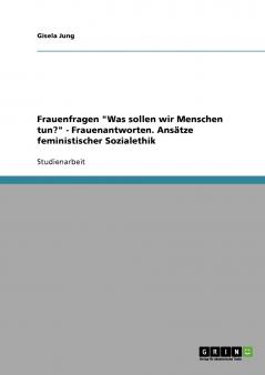 Frauenfragen Was sollen wir Menschen tun? - Frauenantworten. Ansätze feministischer Sozialethik