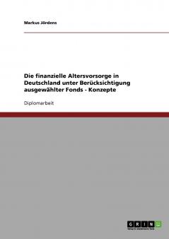 Die finanzielle Altersvorsorge in Deutschland unter Berücksichtigung ausgewählter Fonds - Konzepte
