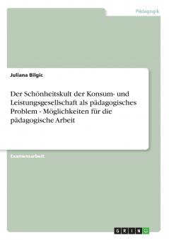 Der Schönheitskult der Konsum- und Leistungsgesellschaft als pädagogisches Problem - Möglichkeiten für die pädagogische Arbeit
