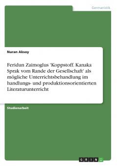 Feridun Zaimoglus 'Koppstoff. Kanaka Sprak vom Rande der Gesellschaft' als mögliche Unterrichtsbehandlung im handlungs- und produktionsorientierten Literaturunterricht