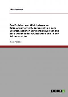 Das Problem von Gleichnissen im Religionsunterricht dargestellt an dem unterschiedlichen Wirklichkeitsverständnis der Schüler in der Grundschule und in der Sekundarstufe