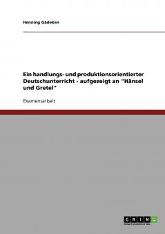 Ein handlungs- und produktionsorientierter Deutschunterricht - aufgezeigt an Hänsel und Gretel