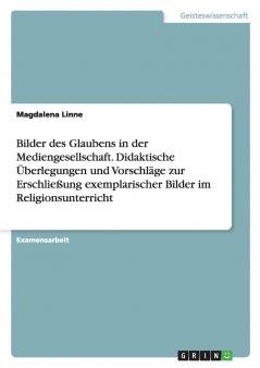 Bilder des Glaubens in der Mediengesellschaft. Didaktische Überlegungen und Vorschläge zur Erschließung exemplarischer Bilder im Religionsunterricht