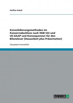 Konsolidierungsmethoden im Konzernabschluss nach HGB IAS und US-GAAP und Konsequenzen für den Bilanzleser [Hausarbeit plus Präsentation]