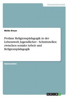 Profane Religionspädagogik in der Lebenswelt Jugendlicher - Schnittstellen zwischen sozialer Arbeit und Religionspädagogik